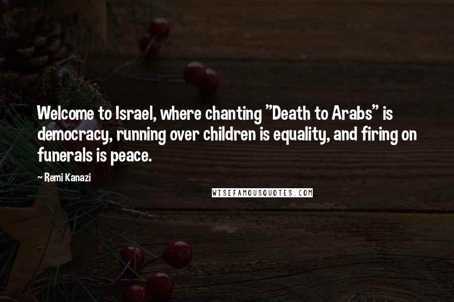 Remi Kanazi Quotes: Welcome to Israel, where chanting "Death to Arabs" is democracy, running over children is equality, and firing on funerals is peace.