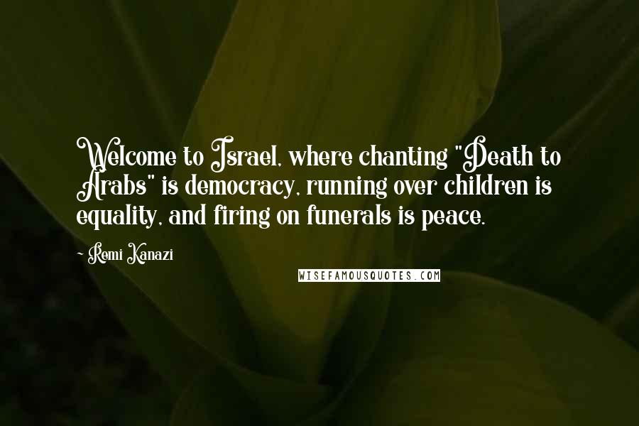 Remi Kanazi Quotes: Welcome to Israel, where chanting "Death to Arabs" is democracy, running over children is equality, and firing on funerals is peace.
