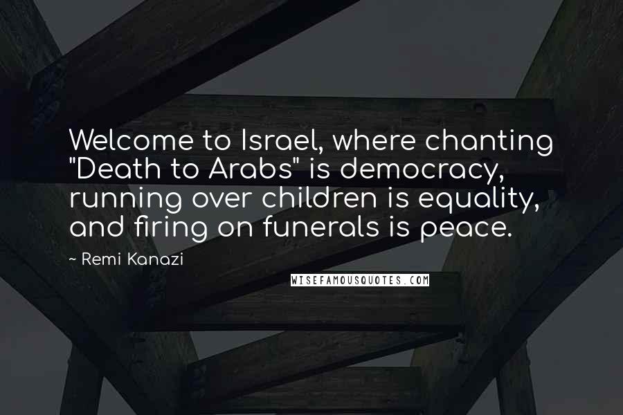 Remi Kanazi Quotes: Welcome to Israel, where chanting "Death to Arabs" is democracy, running over children is equality, and firing on funerals is peace.