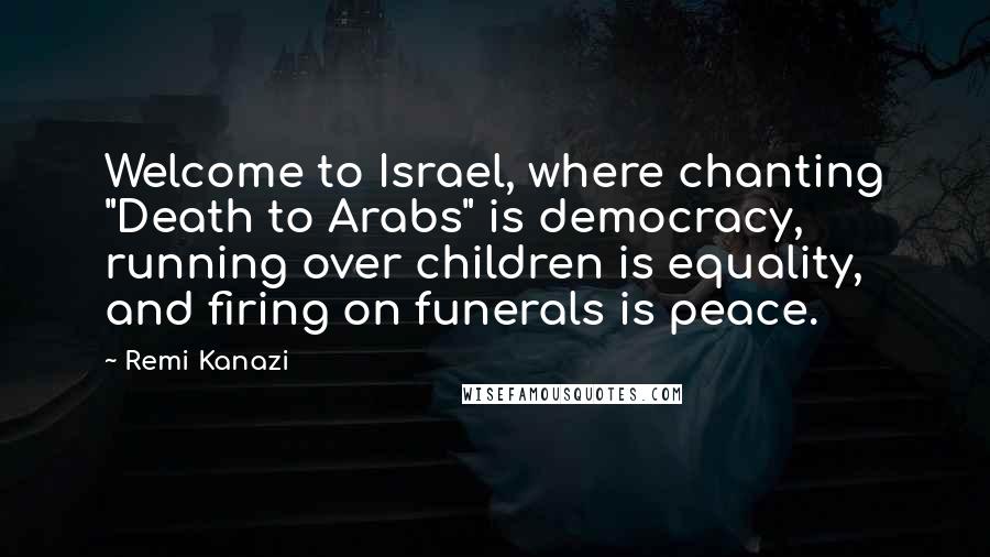 Remi Kanazi Quotes: Welcome to Israel, where chanting "Death to Arabs" is democracy, running over children is equality, and firing on funerals is peace.