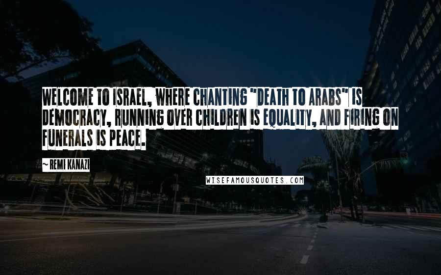 Remi Kanazi Quotes: Welcome to Israel, where chanting "Death to Arabs" is democracy, running over children is equality, and firing on funerals is peace.