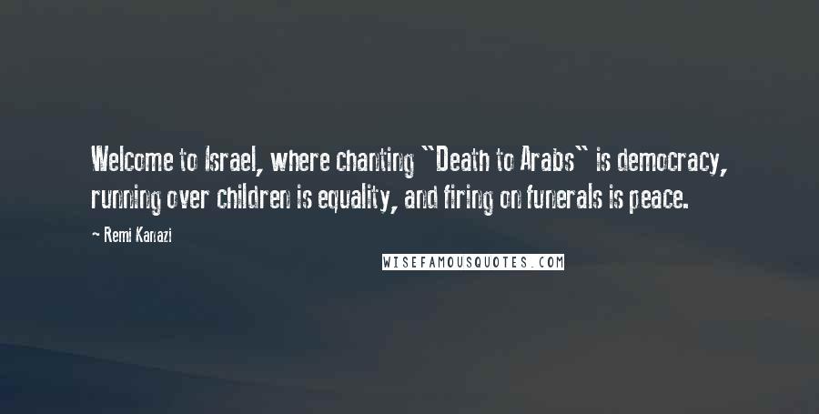 Remi Kanazi Quotes: Welcome to Israel, where chanting "Death to Arabs" is democracy, running over children is equality, and firing on funerals is peace.