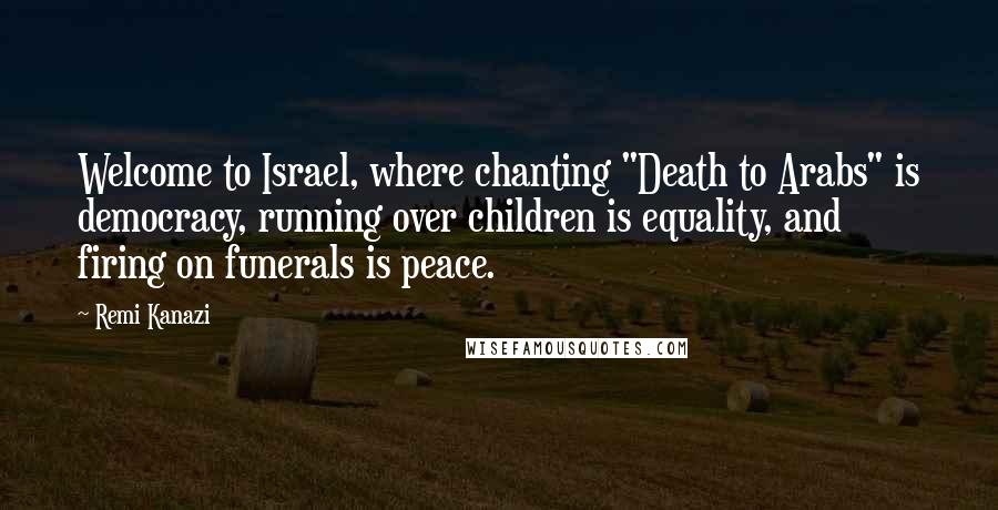 Remi Kanazi Quotes: Welcome to Israel, where chanting "Death to Arabs" is democracy, running over children is equality, and firing on funerals is peace.