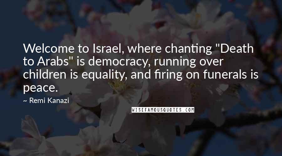 Remi Kanazi Quotes: Welcome to Israel, where chanting "Death to Arabs" is democracy, running over children is equality, and firing on funerals is peace.