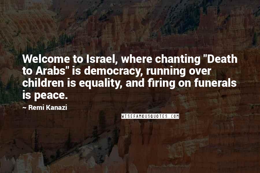 Remi Kanazi Quotes: Welcome to Israel, where chanting "Death to Arabs" is democracy, running over children is equality, and firing on funerals is peace.
