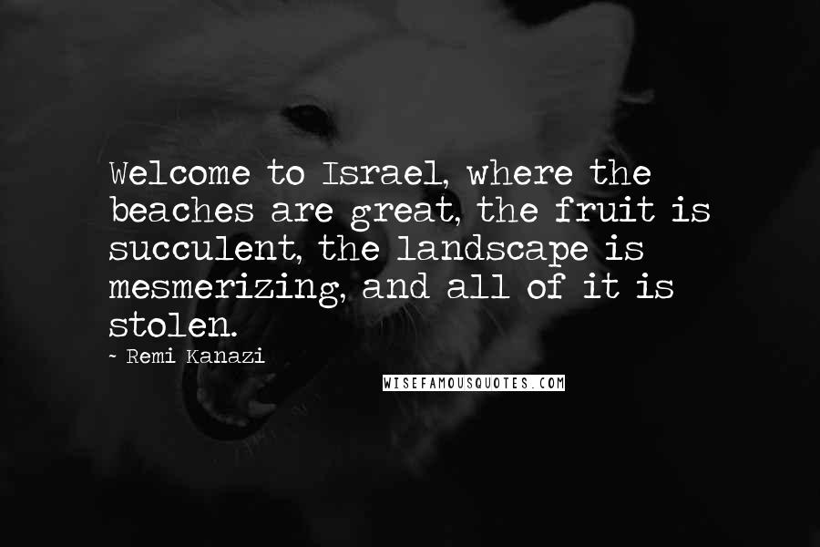 Remi Kanazi Quotes: Welcome to Israel, where the beaches are great, the fruit is succulent, the landscape is mesmerizing, and all of it is stolen.