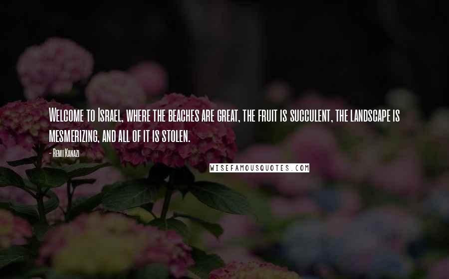 Remi Kanazi Quotes: Welcome to Israel, where the beaches are great, the fruit is succulent, the landscape is mesmerizing, and all of it is stolen.