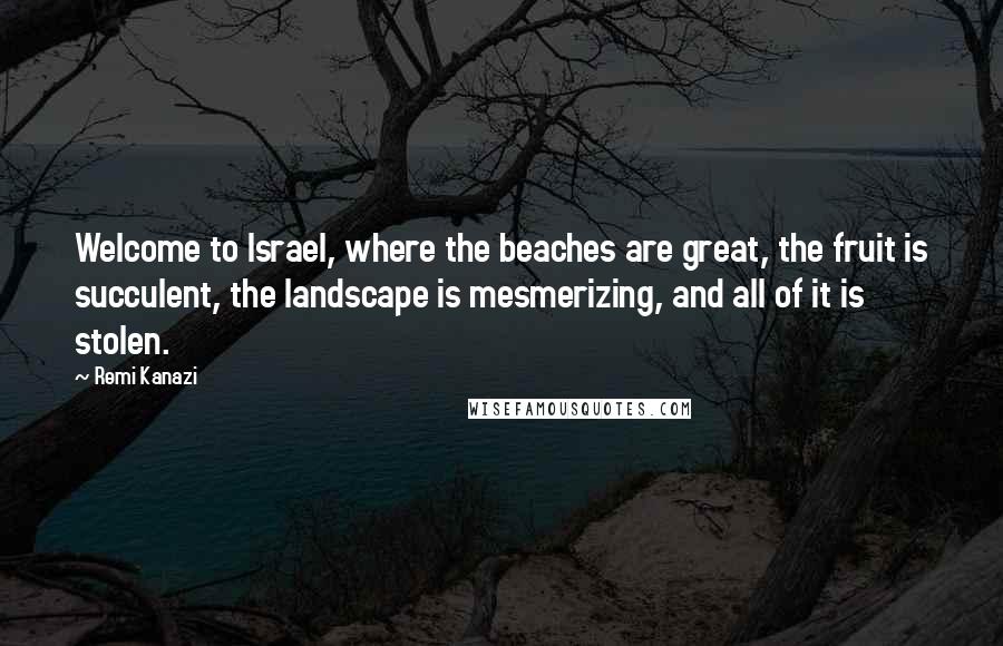 Remi Kanazi Quotes: Welcome to Israel, where the beaches are great, the fruit is succulent, the landscape is mesmerizing, and all of it is stolen.