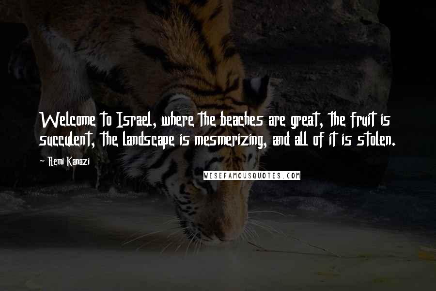 Remi Kanazi Quotes: Welcome to Israel, where the beaches are great, the fruit is succulent, the landscape is mesmerizing, and all of it is stolen.