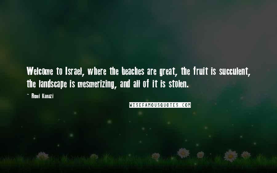 Remi Kanazi Quotes: Welcome to Israel, where the beaches are great, the fruit is succulent, the landscape is mesmerizing, and all of it is stolen.