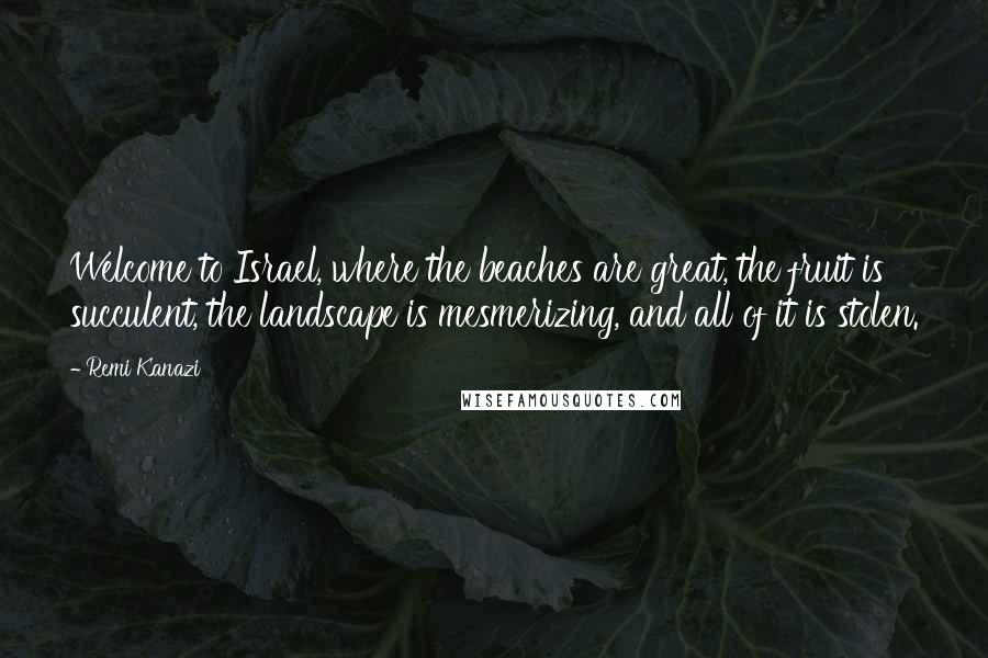 Remi Kanazi Quotes: Welcome to Israel, where the beaches are great, the fruit is succulent, the landscape is mesmerizing, and all of it is stolen.