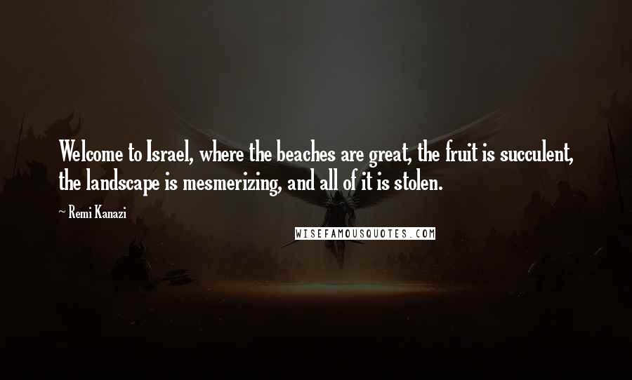 Remi Kanazi Quotes: Welcome to Israel, where the beaches are great, the fruit is succulent, the landscape is mesmerizing, and all of it is stolen.