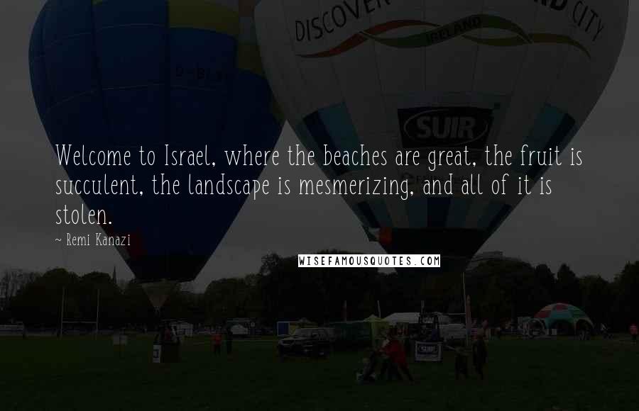 Remi Kanazi Quotes: Welcome to Israel, where the beaches are great, the fruit is succulent, the landscape is mesmerizing, and all of it is stolen.