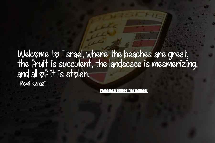 Remi Kanazi Quotes: Welcome to Israel, where the beaches are great, the fruit is succulent, the landscape is mesmerizing, and all of it is stolen.