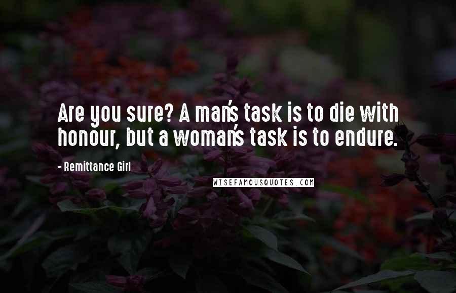 Remittance Girl Quotes: Are you sure? A man's task is to die with honour, but a woman's task is to endure.