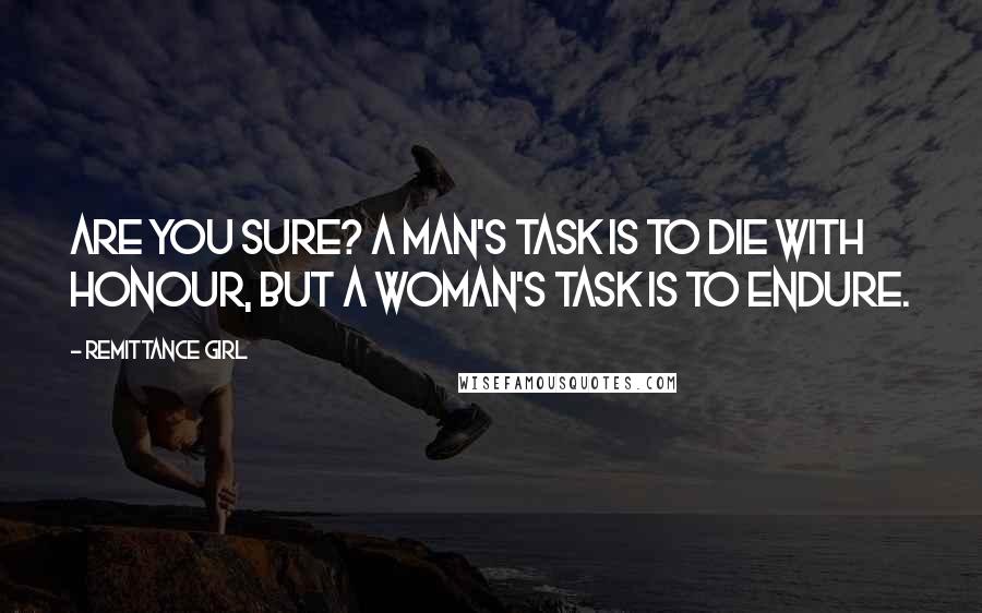 Remittance Girl Quotes: Are you sure? A man's task is to die with honour, but a woman's task is to endure.