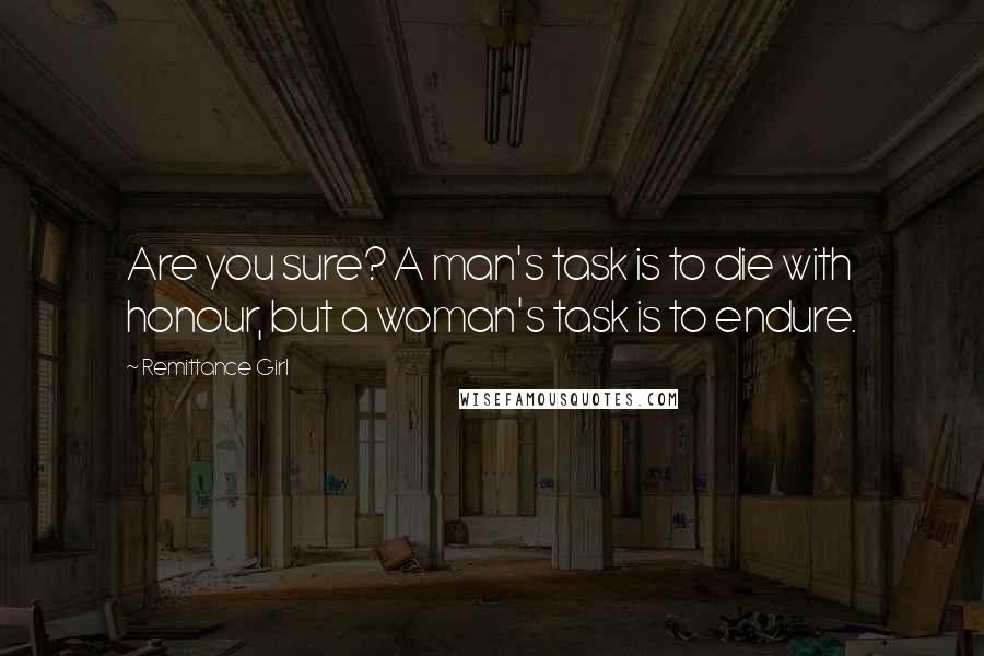 Remittance Girl Quotes: Are you sure? A man's task is to die with honour, but a woman's task is to endure.
