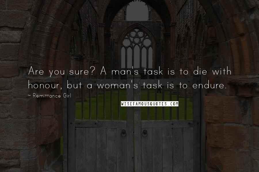 Remittance Girl Quotes: Are you sure? A man's task is to die with honour, but a woman's task is to endure.