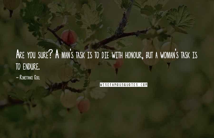 Remittance Girl Quotes: Are you sure? A man's task is to die with honour, but a woman's task is to endure.