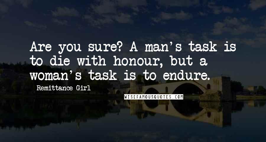 Remittance Girl Quotes: Are you sure? A man's task is to die with honour, but a woman's task is to endure.