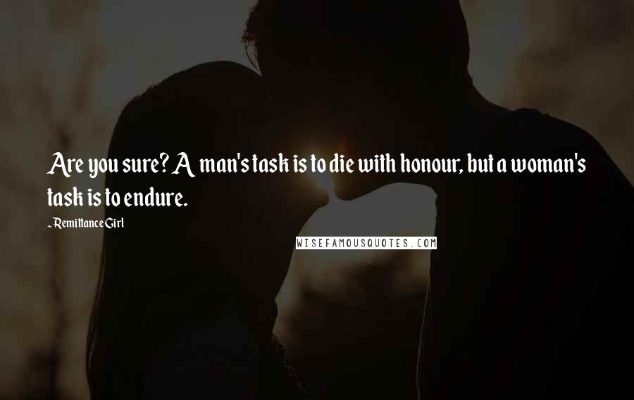 Remittance Girl Quotes: Are you sure? A man's task is to die with honour, but a woman's task is to endure.