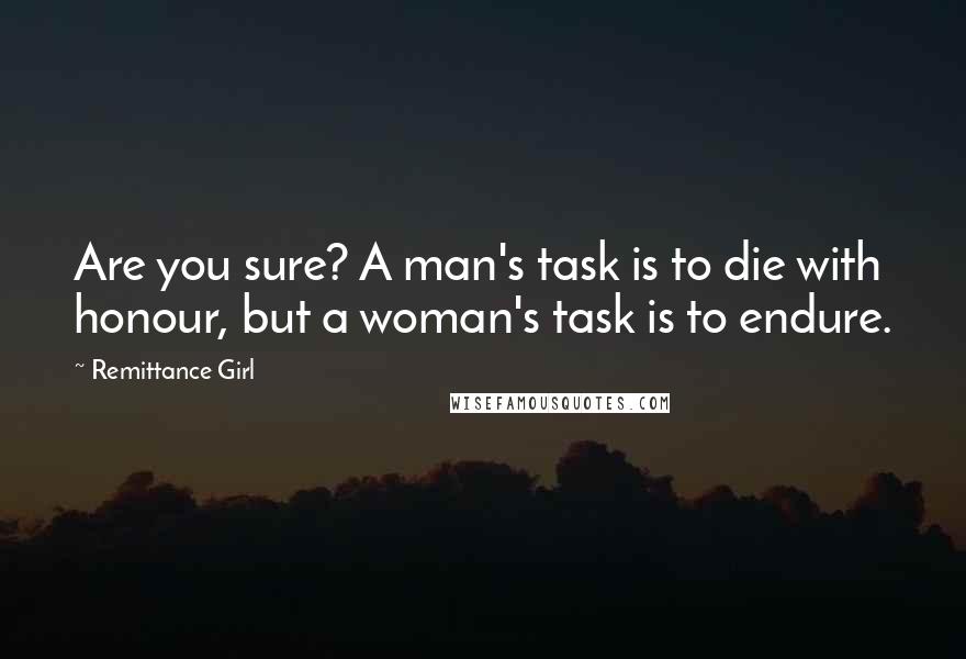 Remittance Girl Quotes: Are you sure? A man's task is to die with honour, but a woman's task is to endure.