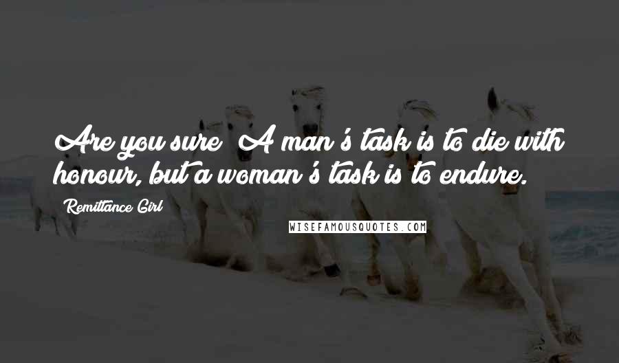 Remittance Girl Quotes: Are you sure? A man's task is to die with honour, but a woman's task is to endure.