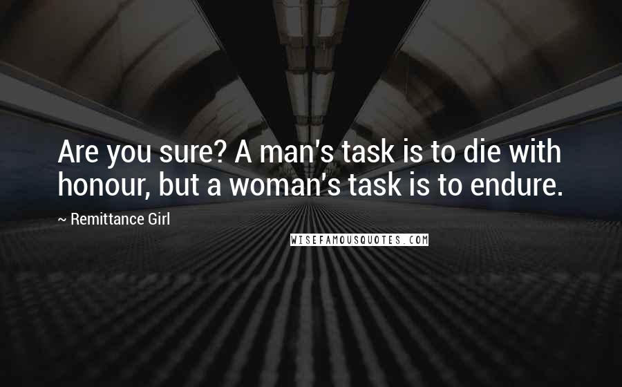 Remittance Girl Quotes: Are you sure? A man's task is to die with honour, but a woman's task is to endure.