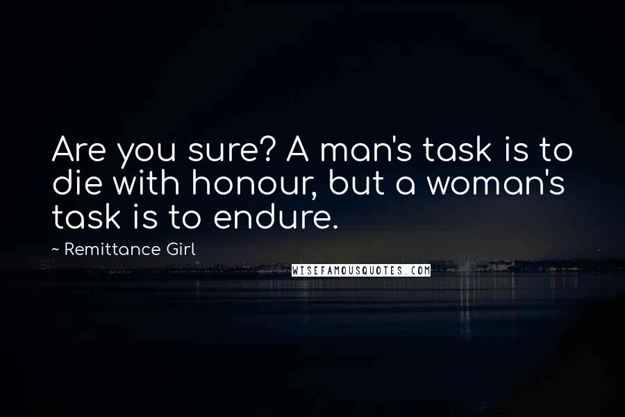 Remittance Girl Quotes: Are you sure? A man's task is to die with honour, but a woman's task is to endure.