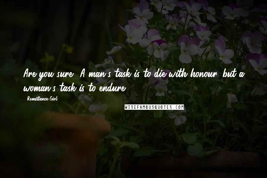 Remittance Girl Quotes: Are you sure? A man's task is to die with honour, but a woman's task is to endure.