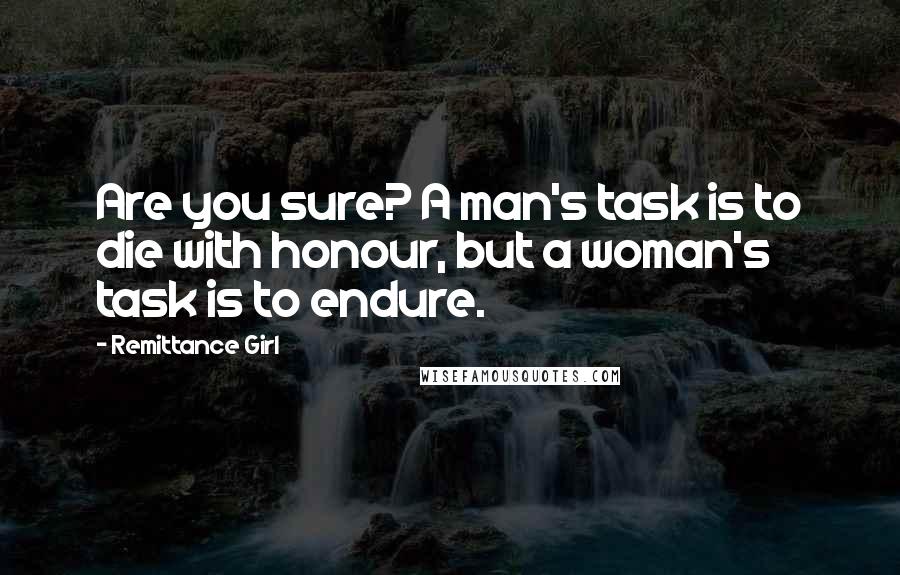 Remittance Girl Quotes: Are you sure? A man's task is to die with honour, but a woman's task is to endure.