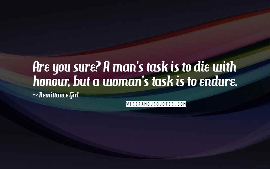 Remittance Girl Quotes: Are you sure? A man's task is to die with honour, but a woman's task is to endure.