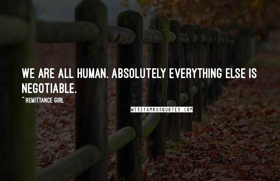 Remittance Girl Quotes: We are all human. Absolutely everything else is negotiable.