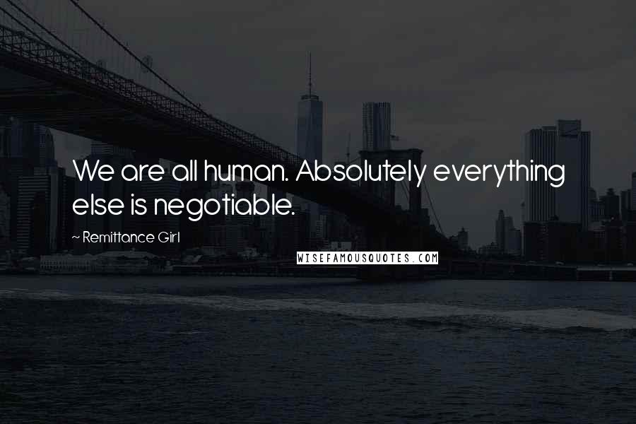 Remittance Girl Quotes: We are all human. Absolutely everything else is negotiable.