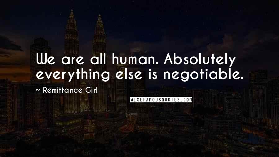 Remittance Girl Quotes: We are all human. Absolutely everything else is negotiable.