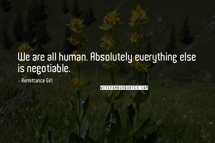 Remittance Girl Quotes: We are all human. Absolutely everything else is negotiable.