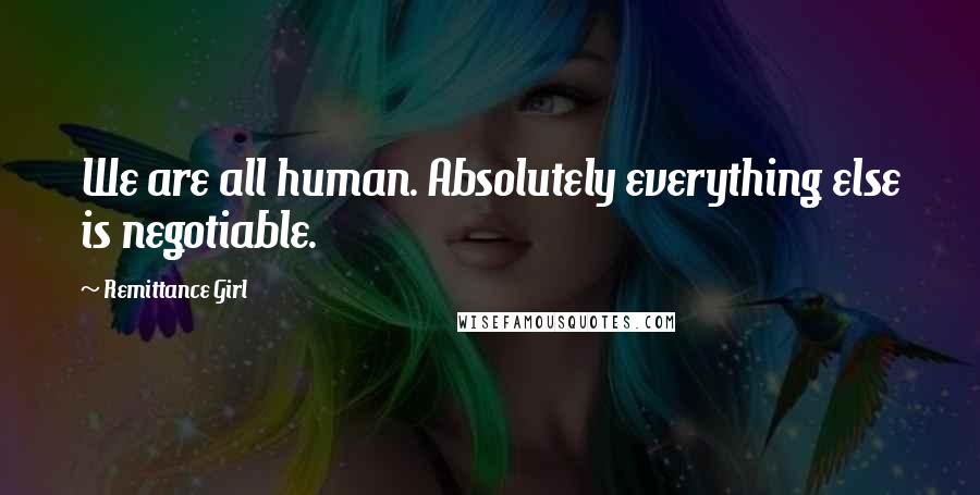 Remittance Girl Quotes: We are all human. Absolutely everything else is negotiable.