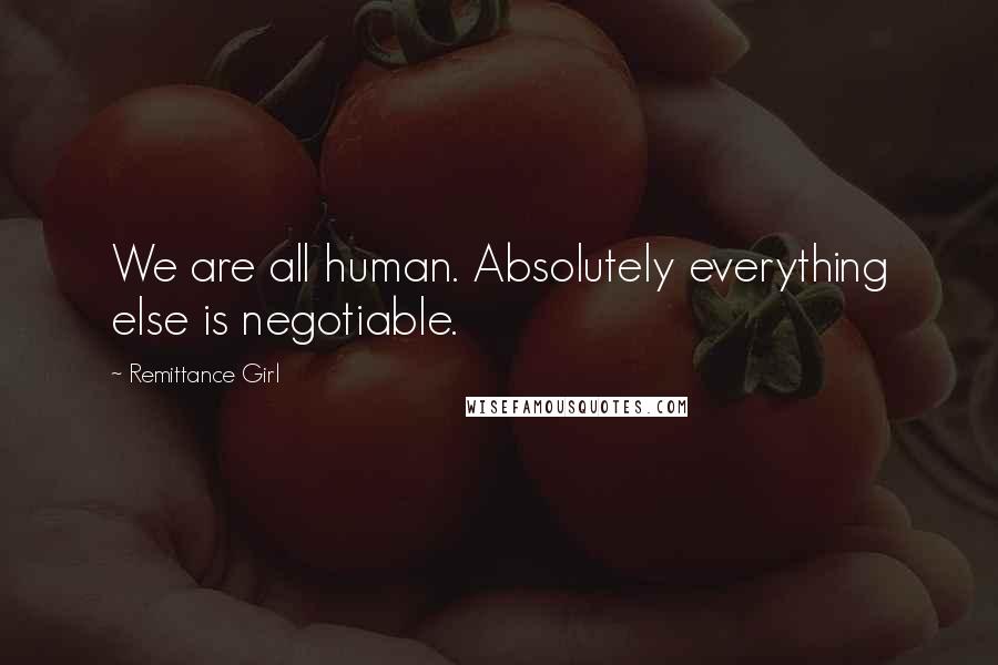 Remittance Girl Quotes: We are all human. Absolutely everything else is negotiable.