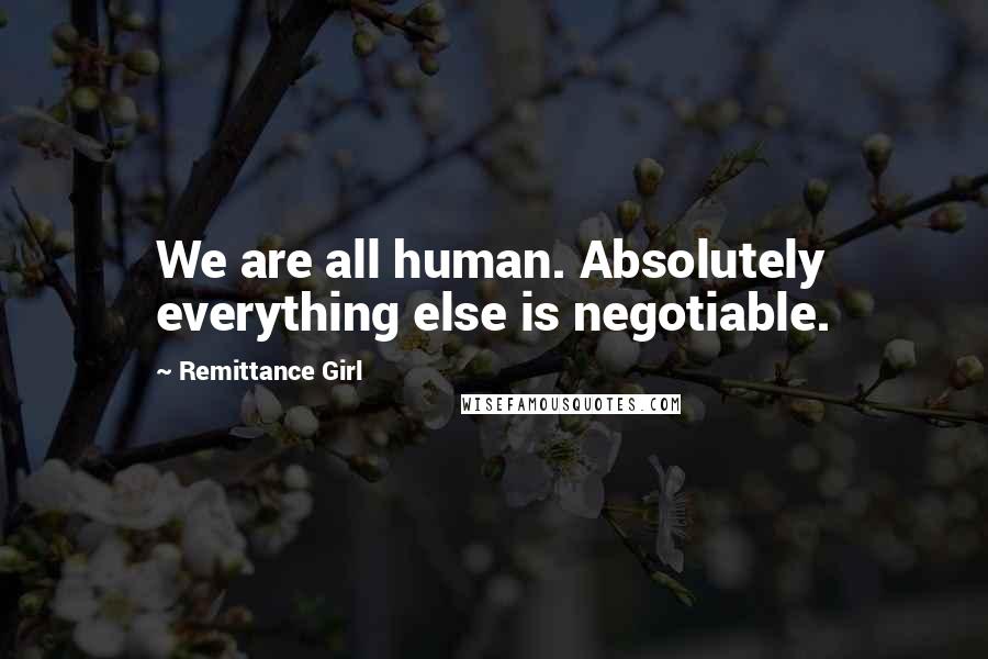 Remittance Girl Quotes: We are all human. Absolutely everything else is negotiable.