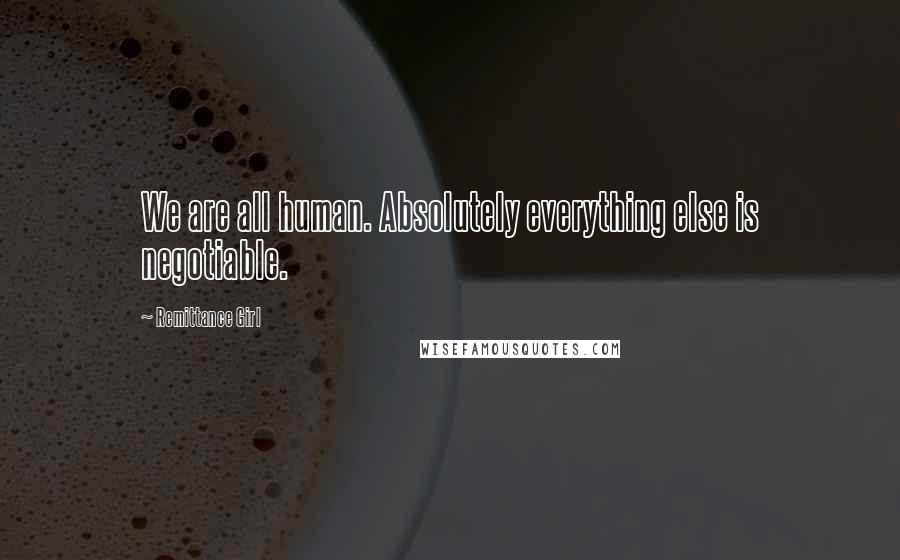 Remittance Girl Quotes: We are all human. Absolutely everything else is negotiable.