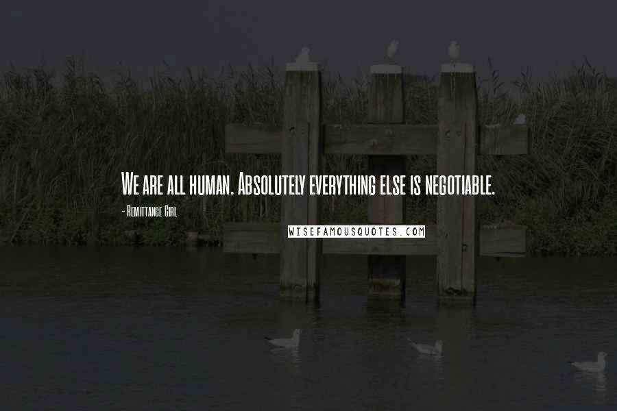 Remittance Girl Quotes: We are all human. Absolutely everything else is negotiable.