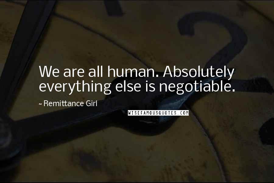 Remittance Girl Quotes: We are all human. Absolutely everything else is negotiable.