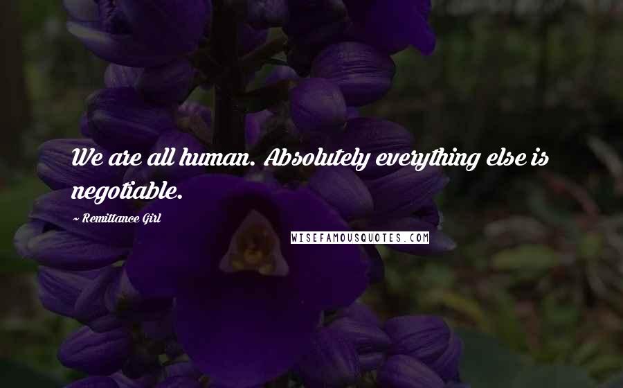 Remittance Girl Quotes: We are all human. Absolutely everything else is negotiable.