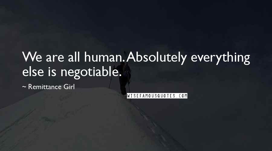 Remittance Girl Quotes: We are all human. Absolutely everything else is negotiable.