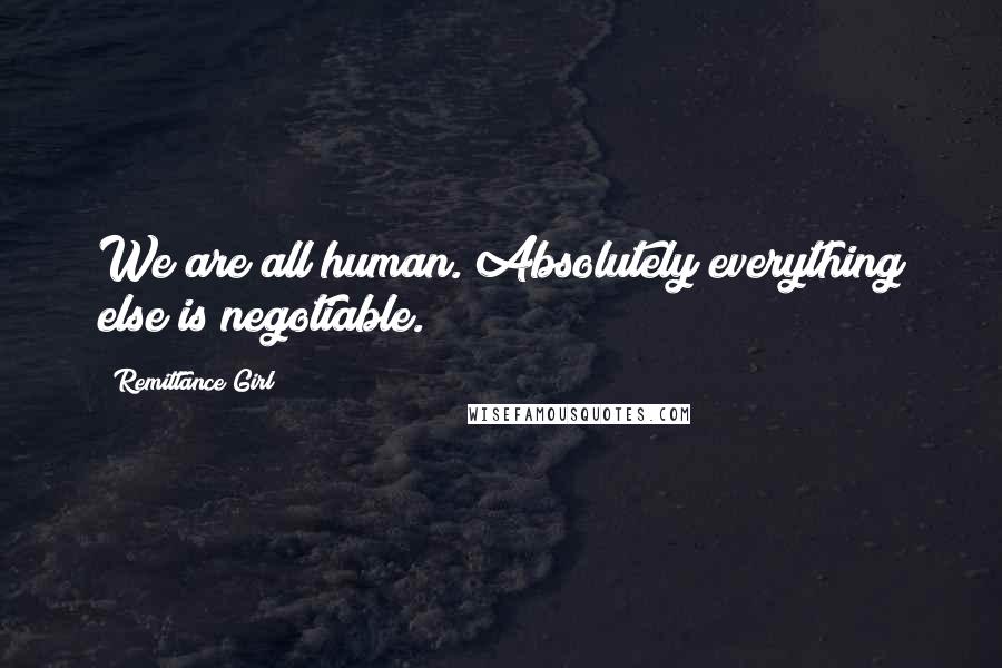 Remittance Girl Quotes: We are all human. Absolutely everything else is negotiable.