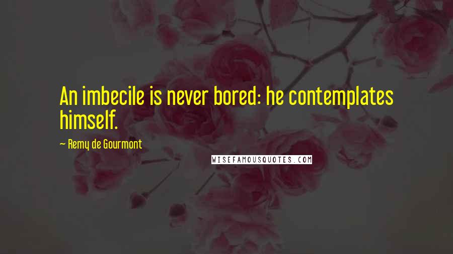 Remy De Gourmont Quotes: An imbecile is never bored: he contemplates himself.