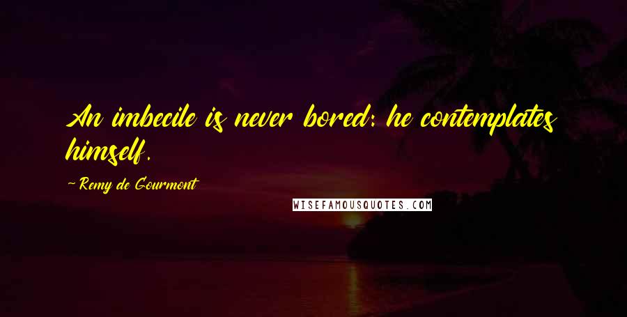 Remy De Gourmont Quotes: An imbecile is never bored: he contemplates himself.