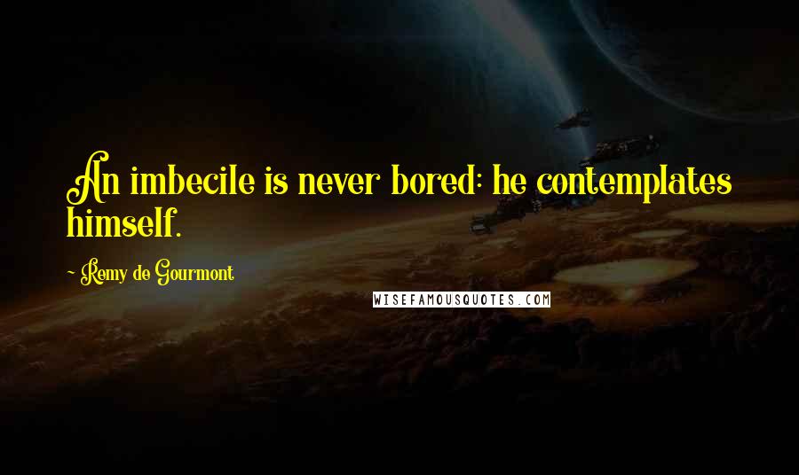 Remy De Gourmont Quotes: An imbecile is never bored: he contemplates himself.