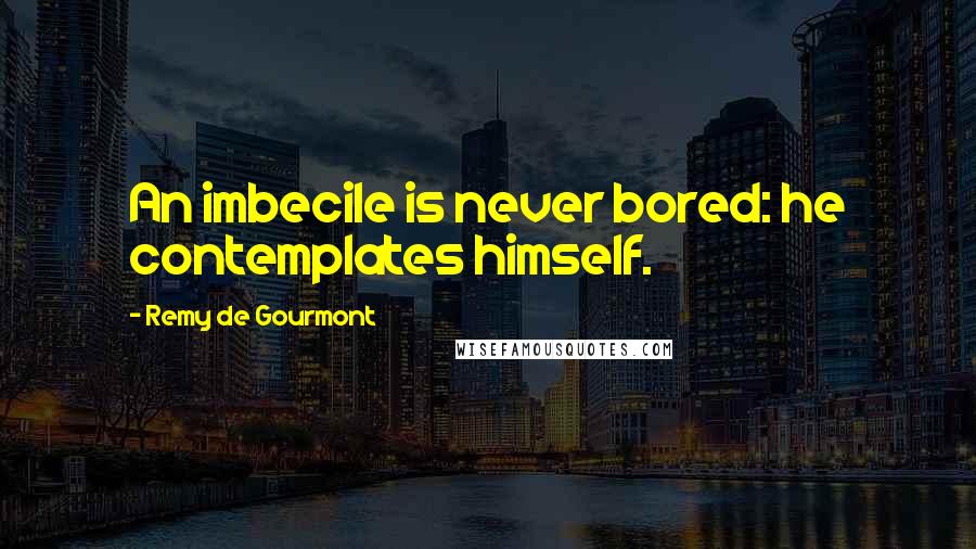 Remy De Gourmont Quotes: An imbecile is never bored: he contemplates himself.