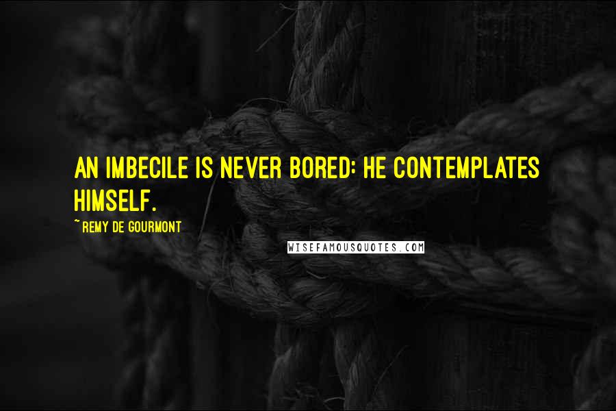 Remy De Gourmont Quotes: An imbecile is never bored: he contemplates himself.